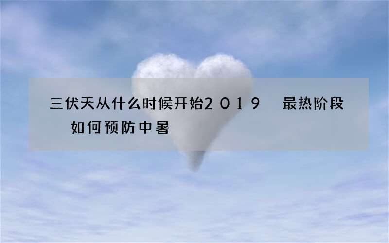 三伏天从什么时候开始2019 最热阶段 如何预防中暑